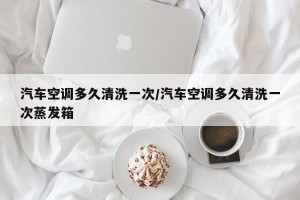 汽车空调多久清洗一次/汽车空调多久清洗一次蒸发箱