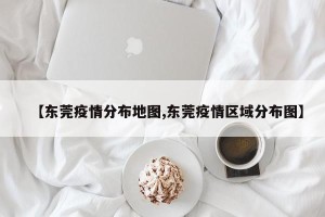 【东莞疫情分布地图,东莞疫情区域分布图】