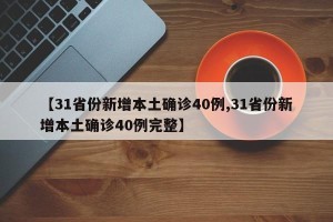 【31省份新增本土确诊40例,31省份新增本土确诊40例完整】