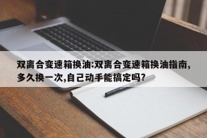 双离合变速箱换油:双离合变速箱换油指南,多久换一次,自己动手能搞定吗?