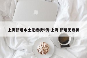 上海新增本土无症状5例:上海 新增无症状