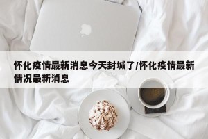 怀化疫情最新消息今天封城了/怀化疫情最新情况最新消息