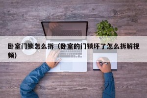 卧室门锁怎么拆（卧室的门锁坏了怎么拆解视频）