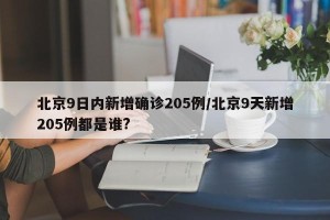 北京9日内新增确诊205例/北京9天新增205例都是谁?