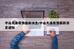 中山大涌疫情最新消息/中山大涌疫情最新消息通知