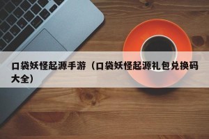 口袋妖怪起源手游（口袋妖怪起源礼包兑换码大全）