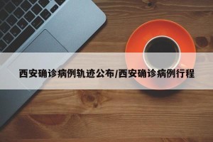 西安确诊病例轨迹公布/西安确诊病例行程