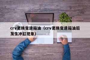 crv更换变速箱油（crv更换变速箱油后发生冲缸现象）