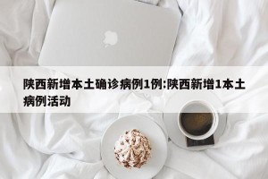 陕西新增本土确诊病例1例:陕西新增1本土病例活动