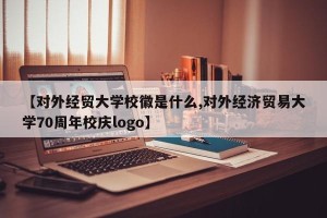 【对外经贸大学校徽是什么,对外经济贸易大学70周年校庆logo】