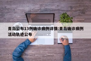 青岛公布13例确诊病例详情:青岛确诊病例活动轨迹公布