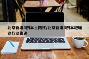 北京新增4例本土阳性/北京新增4例本地确诊行动轨迹