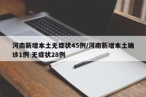 河南新增本土无症状45例/河南新增本土确诊1例 无症状28例