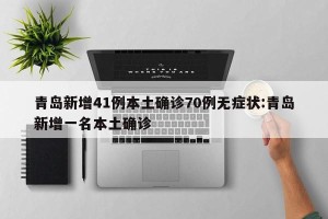 青岛新增41例本土确诊70例无症状:青岛新增一名本土确诊
