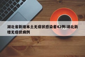 湖北省新增本土无症状感染者42例:湖北新增无症状病例