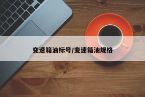 变速箱油标号/变速箱油规格