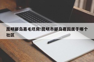 昆明郦岛嘉毛坯房:昆明市郦岛嘉园属于哪个社区
