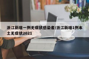 浙江新增一例无症状感染者/浙江新增1例本土无症状2021