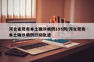 河北省现有本土确诊病例195例/河北现有本土确诊病例行动轨迹