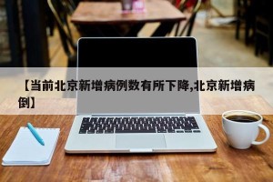 【当前北京新增病例数有所下降,北京新增病倒】