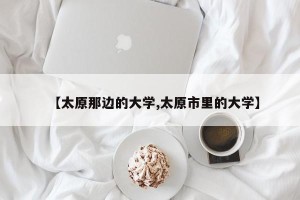 【太原那边的大学,太原市里的大学】