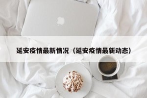 延安疫情最新情况（延安疫情最新动态）