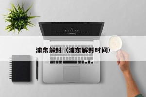 浦东解封（浦东解封时间）