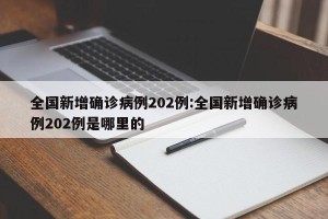 全国新增确诊病例202例:全国新增确诊病例202例是哪里的