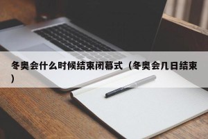 冬奥会什么时候结束闭幕式（冬奥会几日结束）