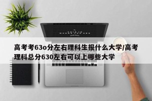 高考考63o分左右理科生报什么大学/高考理科总分630左右可以上哪些大学