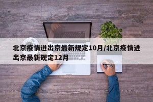 北京疫情进出京最新规定10月/北京疫情进出京最新规定12月