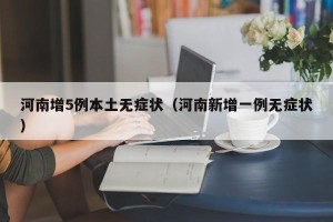 河南增5例本土无症状（河南新增一例无症状）