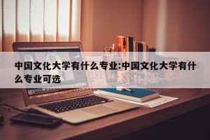 中国文化大学有什么专业:中国文化大学有什么专业可选