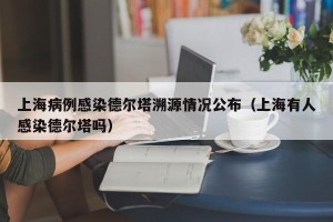 上海病例感染德尔塔溯源情况公布（上海有人感染德尔塔吗）