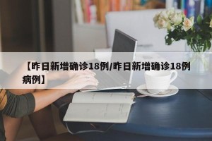 【昨日新增确诊18例/昨日新增确诊18例病例】