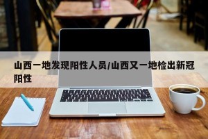 山西一地发现阳性人员/山西又一地检出新冠阳性