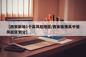 【西安新增1个高风险地区/西安疫情高中低风险区划分】