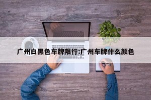 广州白黑色车牌限行:广州车牌什么颜色