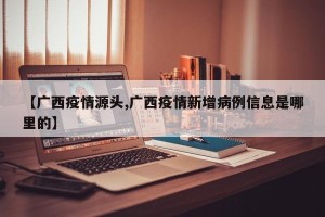 【广西疫情源头,广西疫情新增病例信息是哪里的】