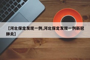 【河北保定发现一例,河北保定发现一例新冠肺炎】