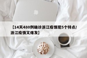 【14天480例确诊浙江疫情现5个特点/浙江疫情又爆发】