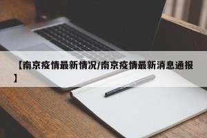 【南京疫情最新情况/南京疫情最新消息通报】