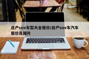 日产suv车型大全报价/日产suv车汽车报价及图片