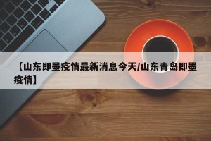 【山东即墨疫情最新消息今天/山东青岛即墨疫情】