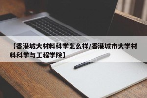 【香港城大材料科学怎么样/香港城市大学材料科学与工程学院】