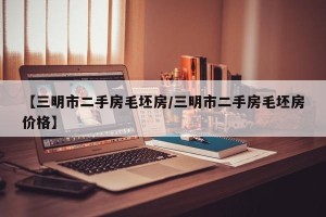 【三明市二手房毛坯房/三明市二手房毛坯房价格】