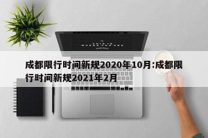 成都限行时间新规2020年10月:成都限行时间新规2021年2月