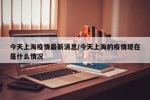 今天上海疫情最新消息/今天上海的疫情现在是什么情况