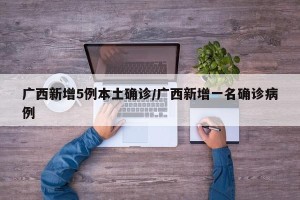 广西新增5例本土确诊/广西新增一名确诊病例