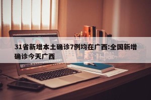 31省新增本土确诊7例均在广西:全国新增确诊今天广西